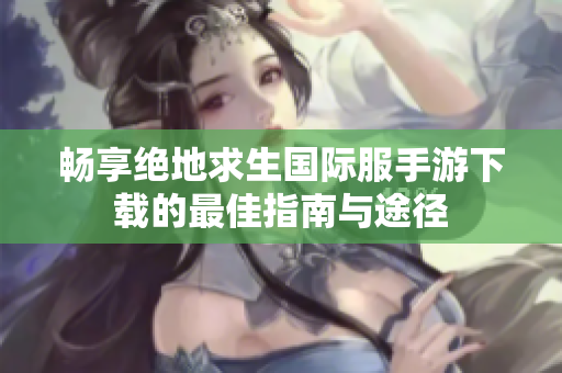 畅享绝地求生国际服手游下载的最佳指南与途径