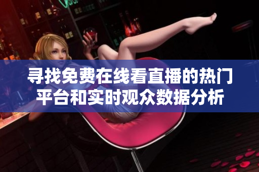 寻找免费在线看直播的热门平台和实时观众数据分析