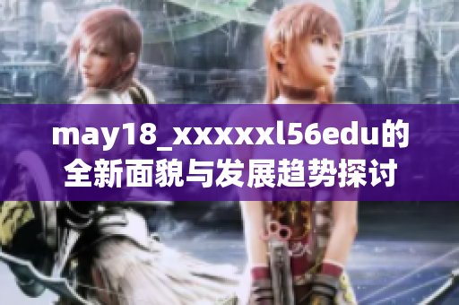 may18_xxxxxl56edu的全新面貌与发展趋势探讨