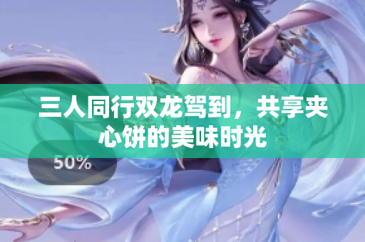 三人同行双龙驾到，共享夹心饼的美味时光