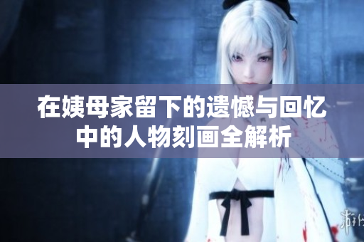 在姨母家留下的遗憾与回忆中的人物刻画全解析
