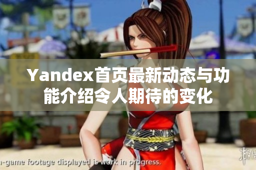 Yandex首页最新动态与功能介绍令人期待的变化
