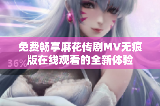 免费畅享麻花传剧MV无痕版在线观看的全新体验