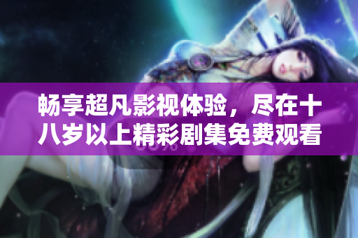 畅享超凡影视体验，尽在十八岁以上精彩剧集免费观看