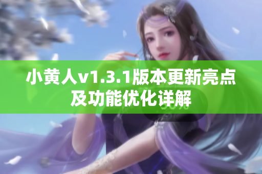 小黄人v1.3.1版本更新亮点及功能优化详解