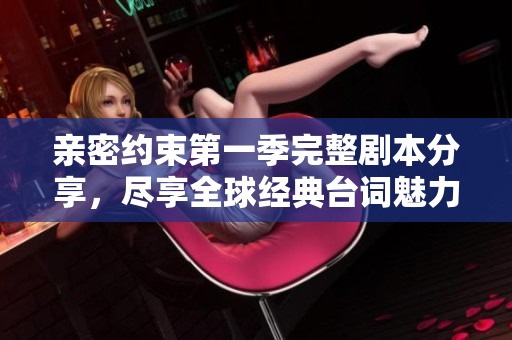 亲密约束第一季完整剧本分享，尽享全球经典台词魅力