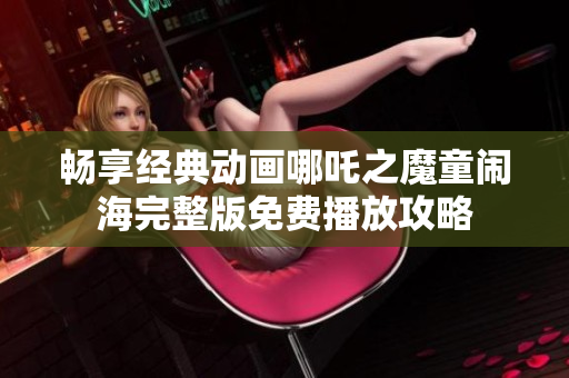 畅享经典动画哪吒之魔童闹海完整版免费播放攻略