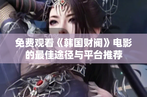 免费观看《韩国财阀》电影的最佳途径与平台推荐