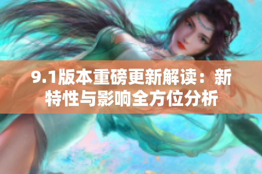 9.1版本重磅更新解读：新特性与影响全方位分析