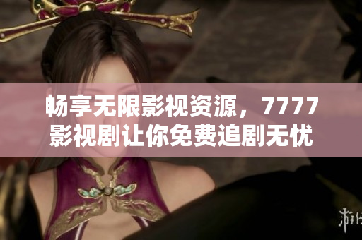 畅享无限影视资源，7777影视剧让你免费追剧无忧