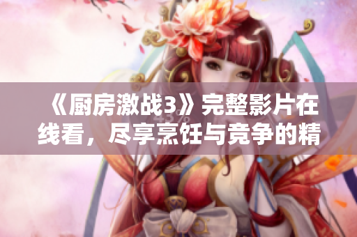 《厨房激战3》完整影片在线看，尽享烹饪与竞争的精彩瞬间