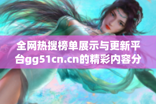全网热搜榜单展示与更新平台gg51cn.cn的精彩内容分享