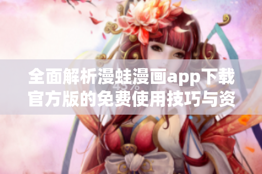 全面解析漫蛙漫画app下载官方版的免费使用技巧与资源指南