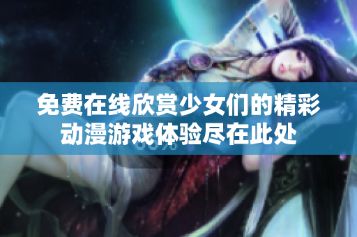 免费在线欣赏少女们的精彩动漫游戏体验尽在此处
