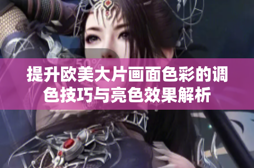 提升欧美大片画面色彩的调色技巧与亮色效果解析
