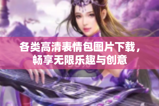 各类高清表情包图片下载，畅享无限乐趣与创意