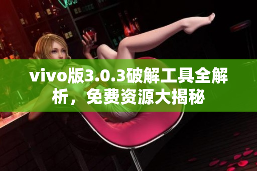 vivo版3.0.3破解工具全解析，免费资源大揭秘