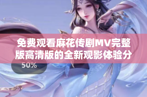 免费观看麻花传剧MV完整版高清版的全新观影体验分享