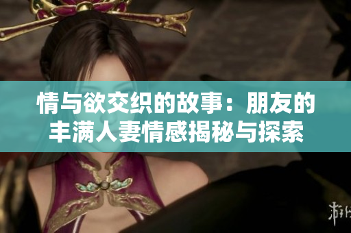 情与欲交织的故事：朋友的丰满人妻情感揭秘与探索
