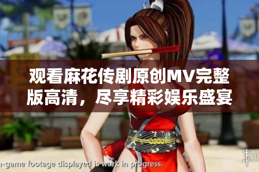 观看麻花传剧原创MV完整版高清，尽享精彩娱乐盛宴