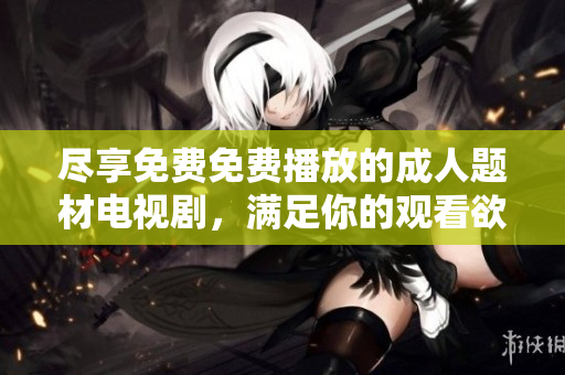 尽享免费免费播放的成人题材电视剧，满足你的观看欲望