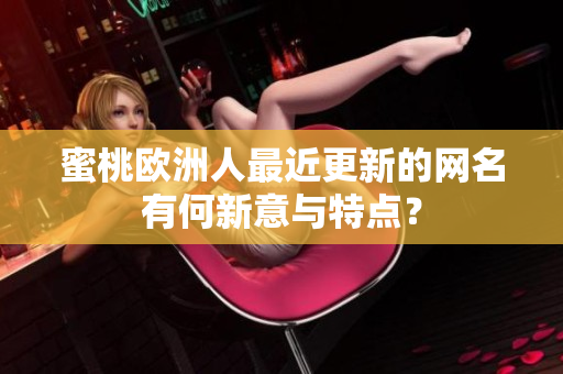 蜜桃欧洲人最近更新的网名有何新意与特点？
