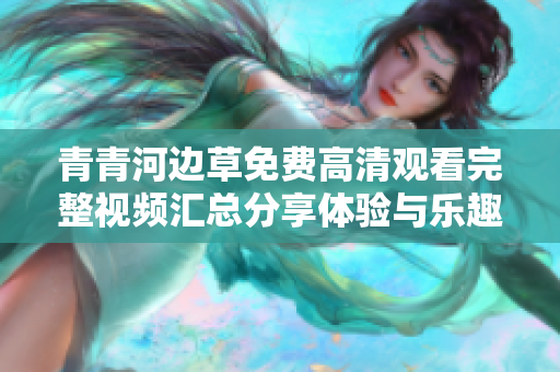 青青河边草免费高清观看完整视频汇总分享体验与乐趣