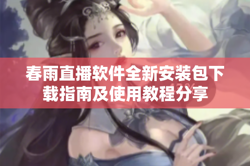 春雨直播软件全新安装包下载指南及使用教程分享