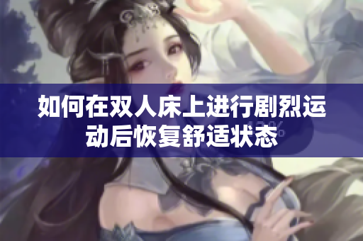 如何在双人床上进行剧烈运动后恢复舒适状态