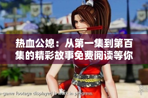 热血公媳：从第一集到第百集的精彩故事免费阅读等你体验