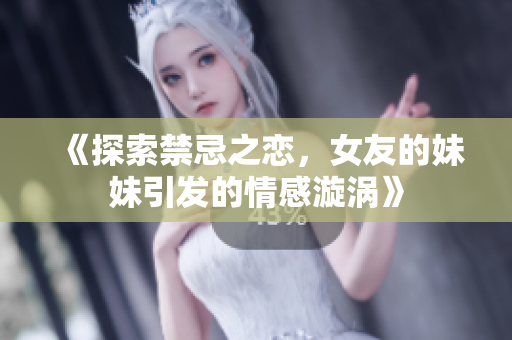 《探索禁忌之恋，女友的妹妹引发的情感漩涡》