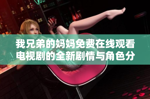 我兄弟的妈妈免费在线观看电视剧的全新剧情与角色分析