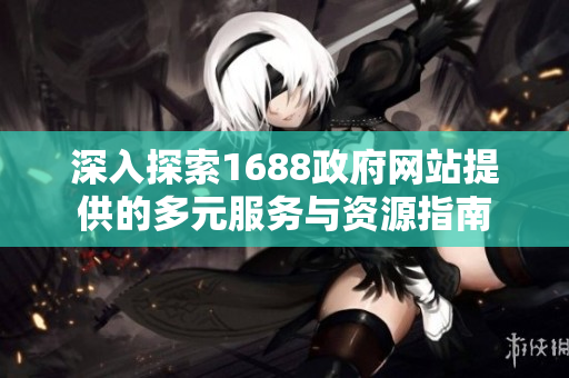 深入探索1688政府网站提供的多元服务与资源指南