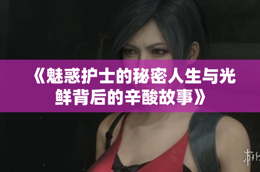 《魅惑护士的秘密人生与光鲜背后的辛酸故事》