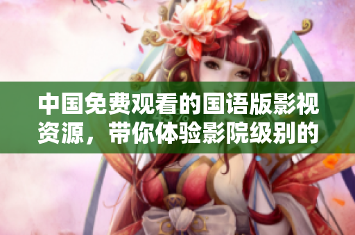 中国免费观看的国语版影视资源，带你体验影院级别的精彩内容