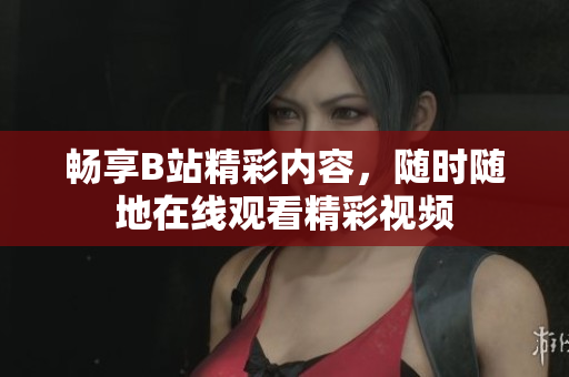 畅享B站精彩内容，随时随地在线观看精彩视频