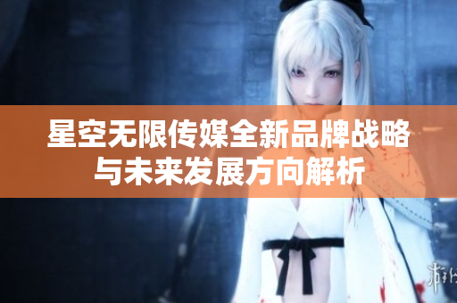 星空无限传媒全新品牌战略与未来发展方向解析