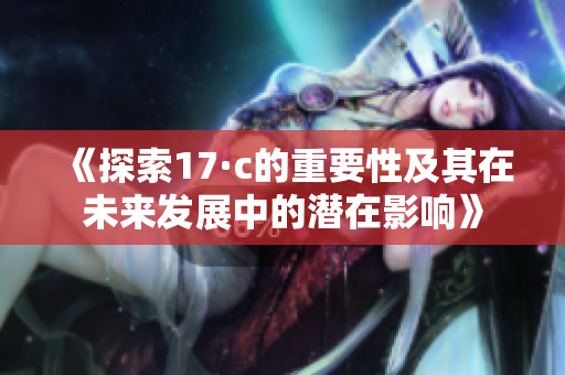 《探索17·c的重要性及其在未来发展中的潜在影响》