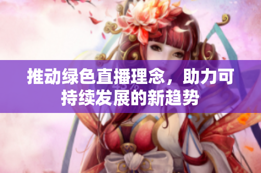 推动绿色直播理念，助力可持续发展的新趋势