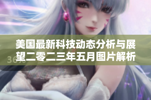 美国最新科技动态分析与展望二零二三年五月图片解析