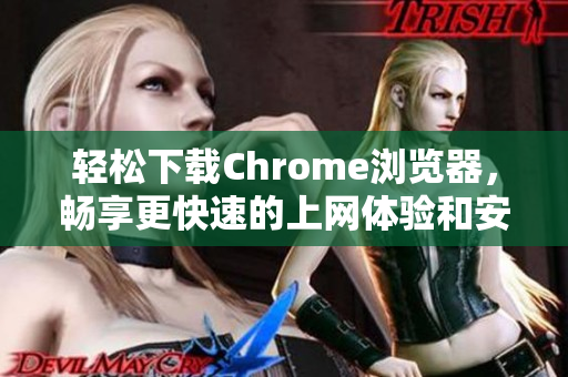 轻松下载Chrome浏览器，畅享更快速的上网体验和安全保障
