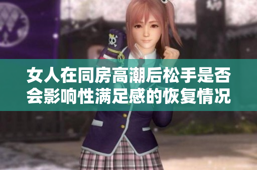 女人在同房高潮后松手是否会影响性满足感的恢复情况分析