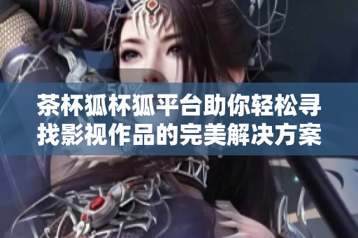 茶杯狐杯狐平台助你轻松寻找影视作品的完美解决方案