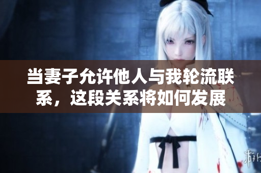 当妻子允许他人与我轮流联系，这段关系将如何发展