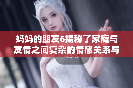 妈妈的朋友6揭秘了家庭与友情之间复杂的情感关系与冲突