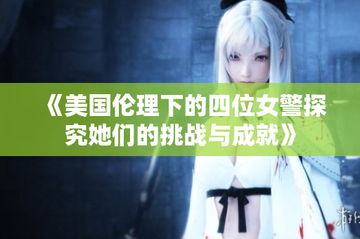 《美国伦理下的四位女警探究她们的挑战与成就》