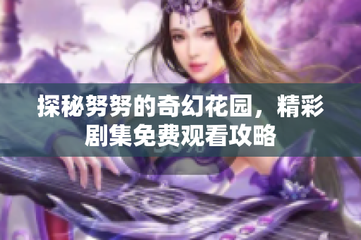 探秘努努的奇幻花园，精彩剧集免费观看攻略