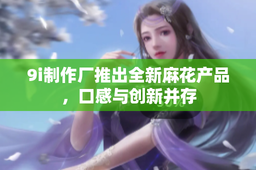 9i制作厂推出全新麻花产品，口感与创新并存