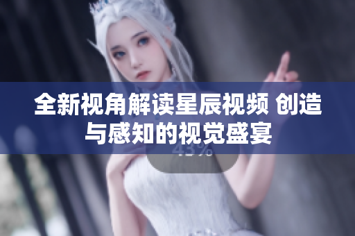 全新视角解读星辰视频 创造与感知的视觉盛宴