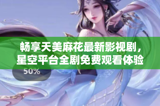 畅享天美麻花最新影视剧，星空平台全剧免费观看体验